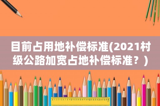 目前占用地補償標準(2021村級公路加寬占地補償標準？)