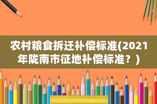 農(nóng)村糧食拆遷補(bǔ)償標(biāo)準(zhǔn)(2021年隴南市征地補(bǔ)償標(biāo)準(zhǔn)？)