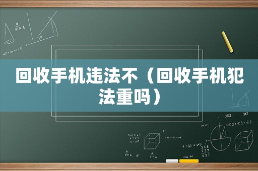 回收手機(jī)違法不（回收手機(jī)犯法重嗎）