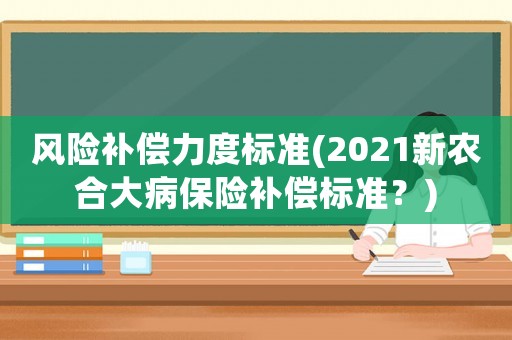 風(fēng)險(xiǎn)補(bǔ)償力度標(biāo)準(zhǔn)(2021新農(nóng)合大病保險(xiǎn)補(bǔ)償標(biāo)準(zhǔn)？)