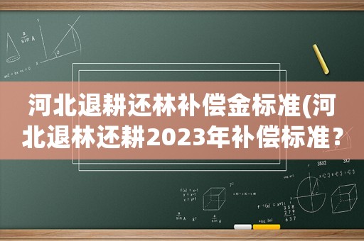河北退耕還林補(bǔ)償金標(biāo)準(zhǔn)(河北退林還耕2023年補(bǔ)償標(biāo)準(zhǔn)？)