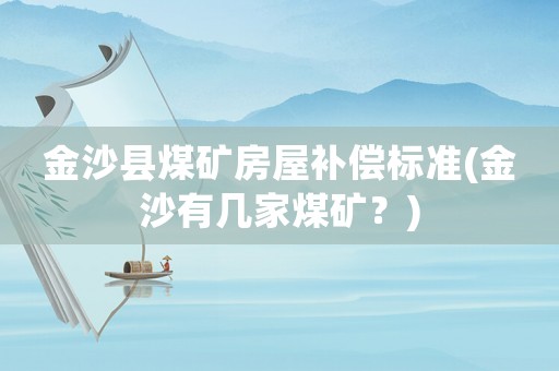 金沙縣煤礦房屋補償標準(金沙有幾家煤礦？)