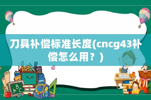 刀具補(bǔ)償標(biāo)準(zhǔn)長度(cncg43補(bǔ)償怎么用？)