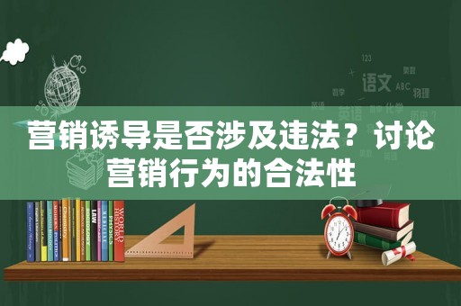 營銷誘導是否涉及違法？討論營銷行為的合法性