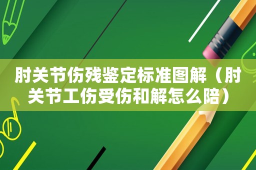 肘關(guān)節(jié)傷殘鑒定標準圖解（肘關(guān)節(jié)工傷受傷和解怎么陪）