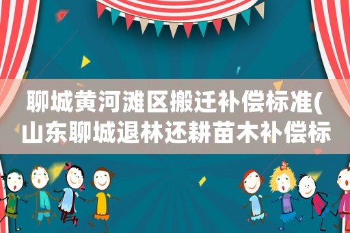 聊城黃河灘區(qū)搬遷補(bǔ)償標(biāo)準(zhǔn)(山東聊城退林還耕苗木補(bǔ)償標(biāo)準(zhǔn))