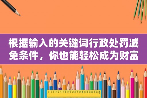 根據(jù)輸入的關(guān)鍵詞行政處罰減免條件，你也能輕松成為財(cái)富自由人