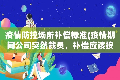 疫情防控場(chǎng)所補(bǔ)償標(biāo)準(zhǔn)(疫情期間公司突然裁員，補(bǔ)償應(yīng)該按照什么樣的標(biāo)準(zhǔn))