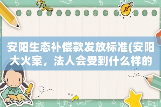 安陽(yáng)生態(tài)補(bǔ)償款發(fā)放標(biāo)準(zhǔn)(安陽(yáng)大火案，法人會(huì)受到什么樣的處罰)
