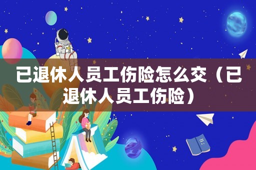 已退休人員工傷險(xiǎn)怎么交（已退休人員工傷險(xiǎn)）