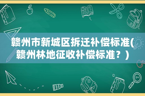 贛州市新城區(qū)拆遷補償標準(贛州林地征收補償標準？)