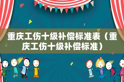 重慶工傷十級(jí)補(bǔ)償標(biāo)準(zhǔn)表（重慶工傷十級(jí)補(bǔ)償標(biāo)準(zhǔn)）