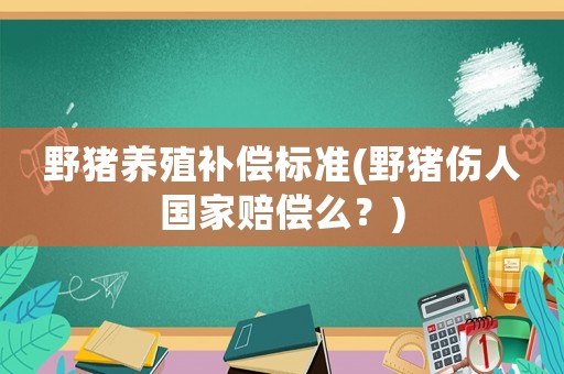 野豬養(yǎng)殖補(bǔ)償標(biāo)準(zhǔn)(野豬傷人國家賠償么？)