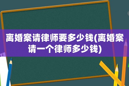 離婚案請(qǐng)律師要多少錢(離婚案請(qǐng)一個(gè)律師多少錢)
