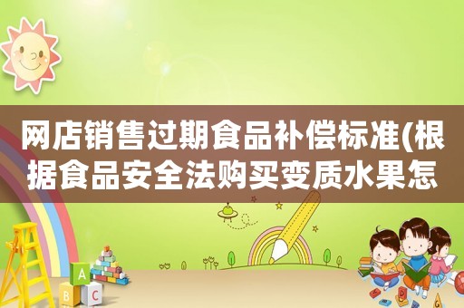 網(wǎng)店銷售過期食品補償標準(根據(jù)食品安全法購買變質(zhì)水果怎樣賠償)