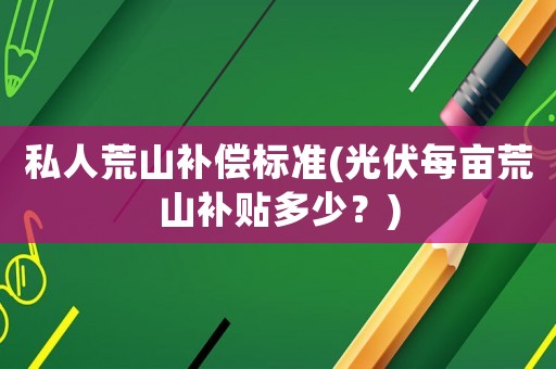 私人荒山補(bǔ)償標(biāo)準(zhǔn)(光伏每畝荒山補(bǔ)貼多少？)