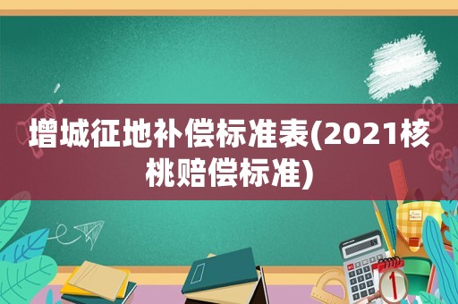 增城征地補(bǔ)償標(biāo)準(zhǔn)表(2021核桃賠償標(biāo)準(zhǔn))