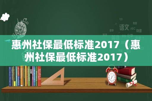 惠州社保最低標(biāo)準(zhǔn)2017（惠州社保最低標(biāo)準(zhǔn)2017）