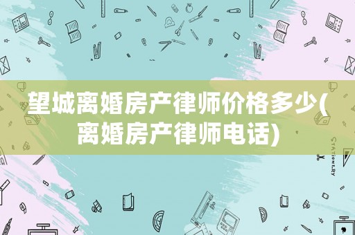 望城離婚房產(chǎn)律師價格多少(離婚房產(chǎn)律師電話)
