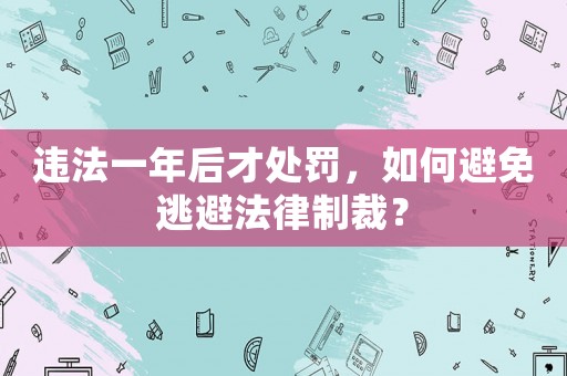違法一年后才處罰，如何避免逃避法律制裁？