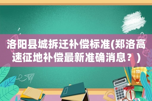 洛陽縣城拆遷補(bǔ)償標(biāo)準(zhǔn)(鄭洛高速征地補(bǔ)償最新準(zhǔn)確消息？)