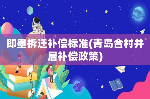 即墨拆遷補(bǔ)償標(biāo)準(zhǔn)(青島合村并居補(bǔ)償政策)