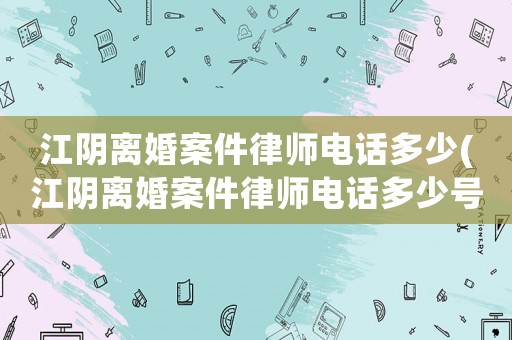 江陰離婚案件律師電話多少(江陰離婚案件律師電話多少號碼)