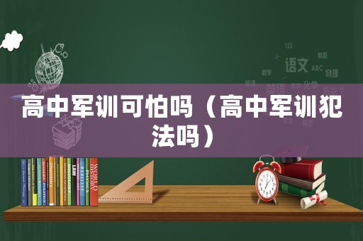 高中軍訓(xùn)可怕嗎（高中軍訓(xùn)犯法嗎）