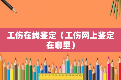 工傷在線鑒定（工傷網(wǎng)上鑒定在哪里）