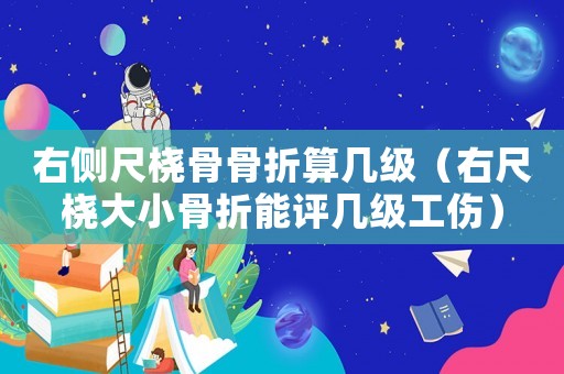右側(cè)尺橈骨骨折算幾級（右尺橈大小骨折能評幾級工傷）