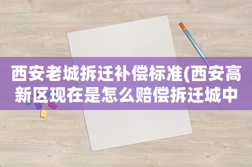 西安老城拆遷補償標準(西安高新區(qū)現(xiàn)在是怎么賠償拆遷城中村的？都有哪些政策？)