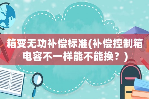 箱變無功補(bǔ)償標(biāo)準(zhǔn)(補(bǔ)償控制箱電容不一樣能不能換？)