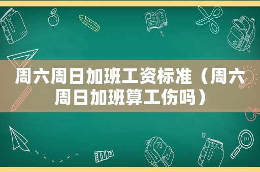 周六周日加班工資標(biāo)準(zhǔn)（周六周日加班算工傷嗎）
