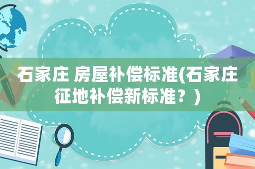 石家莊 房屋補(bǔ)償標(biāo)準(zhǔn)(石家莊征地補(bǔ)償新標(biāo)準(zhǔn)？)