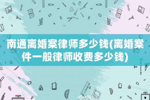 南通離婚案律師多少錢(離婚案件一般律師收費(fèi)多少錢)