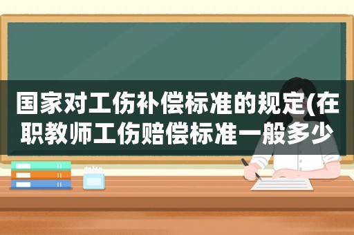 國(guó)家對(duì)工傷補(bǔ)償標(biāo)準(zhǔn)的規(guī)定(在職教師工傷賠償標(biāo)準(zhǔn)一般多少)