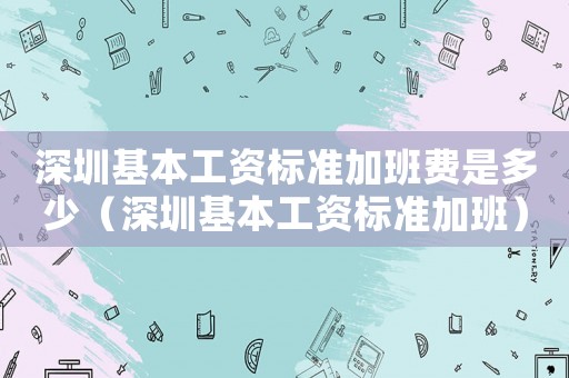 深圳基本工資標(biāo)準(zhǔn)加班費(fèi)是多少（深圳基本工資標(biāo)準(zhǔn)加班）