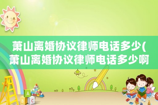 蕭山離婚協(xié)議律師電話多少(蕭山離婚協(xié)議律師電話多少啊)