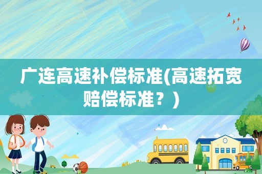 廣連高速補(bǔ)償標(biāo)準(zhǔn)(高速拓寬賠償標(biāo)準(zhǔn)？)