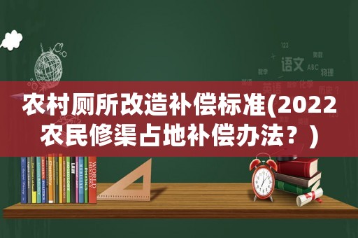 農(nóng)村廁所改造補(bǔ)償標(biāo)準(zhǔn)(2022農(nóng)民修渠占地補(bǔ)償辦法？)