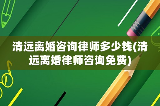 清遠(yuǎn)離婚咨詢律師多少錢(qián)(清遠(yuǎn)離婚律師咨詢免費(fèi))