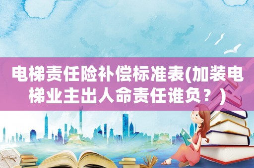 電梯責(zé)任險(xiǎn)補(bǔ)償標(biāo)準(zhǔn)表(加裝電梯業(yè)主出人命責(zé)任誰(shuí)負(fù)？)
