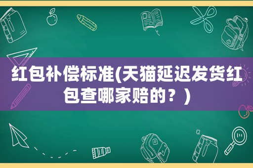 紅包補償標(biāo)準(zhǔn)(天貓延遲發(fā)貨紅包查哪家賠的？)