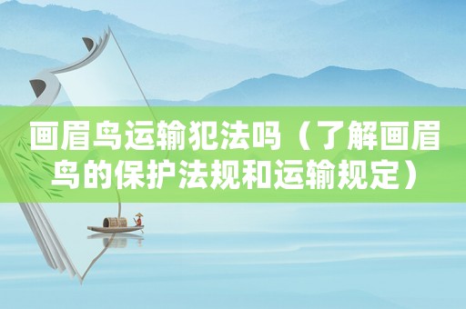 畫眉鳥運輸犯法嗎（了解畫眉鳥的保護法規(guī)和運輸規(guī)定）