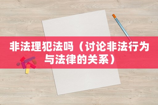 非法理犯法嗎（討論非法行為與法律的關(guān)系）