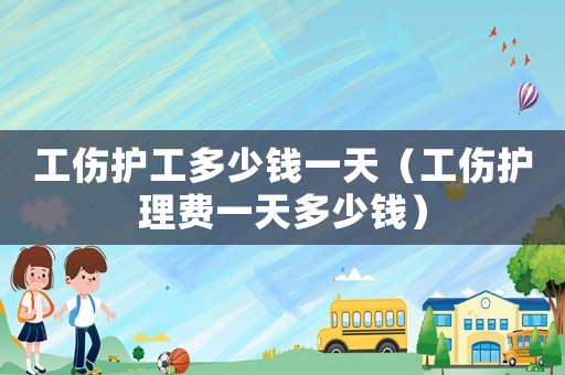 工傷護(hù)工多少錢一天（工傷護(hù)理費(fèi)一天多少錢）