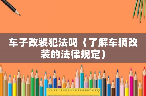 車子改裝犯法嗎（了解車輛改裝的法律規(guī)定）