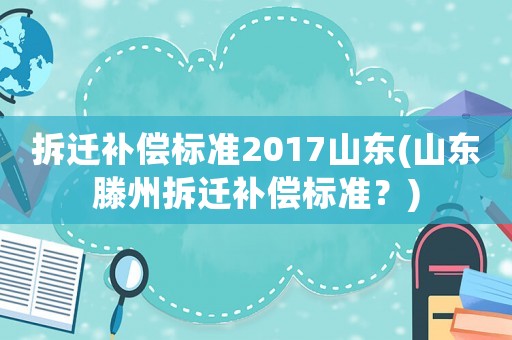 拆遷補償標(biāo)準(zhǔn)2017山東(山東滕州拆遷補償標(biāo)準(zhǔn)？)