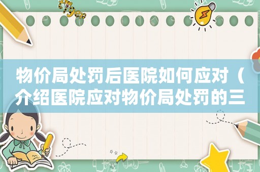物價(jià)局處罰后醫(yī)院如何應(yīng)對(duì)（介紹醫(yī)院應(yīng)對(duì)物價(jià)局處罰的三種步驟）