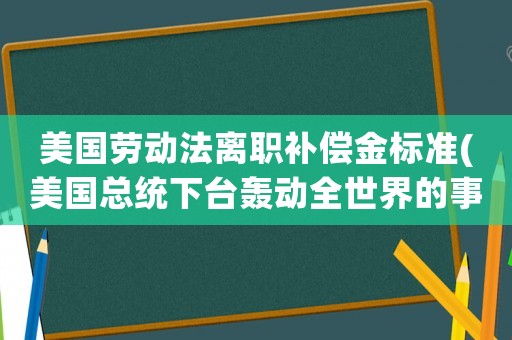 美國(guó)勞動(dòng)法離職補(bǔ)償金標(biāo)準(zhǔn)(美國(guó)總統(tǒng)下臺(tái)轟動(dòng)全世界的事件？)